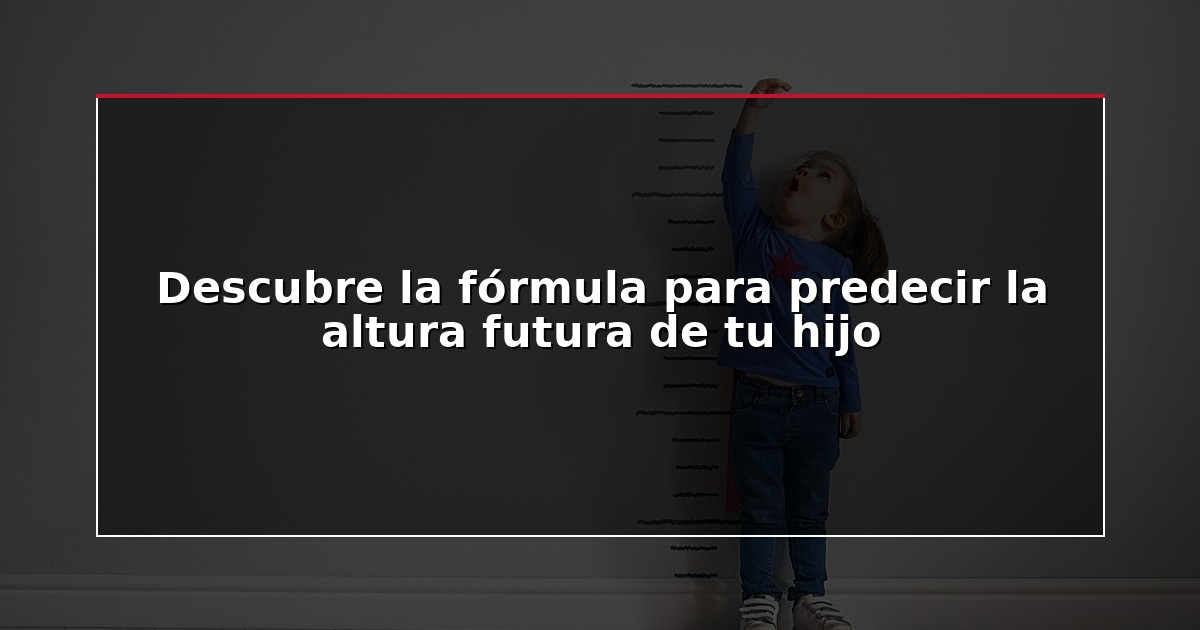 Descubre la fórmula para predecir la altura futura de tu hijo