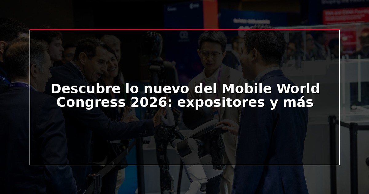 Descubre lo nuevo del Mobile World Congress 2026: expositores y más