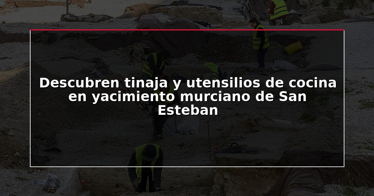 Descubren tinaja y utensilios de cocina en yacimiento murciano de San Esteban