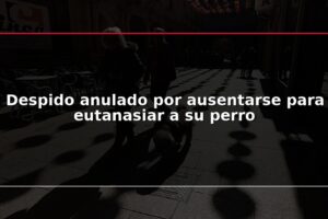 Despido anulado por ausentarse para eutanasiar a su perro