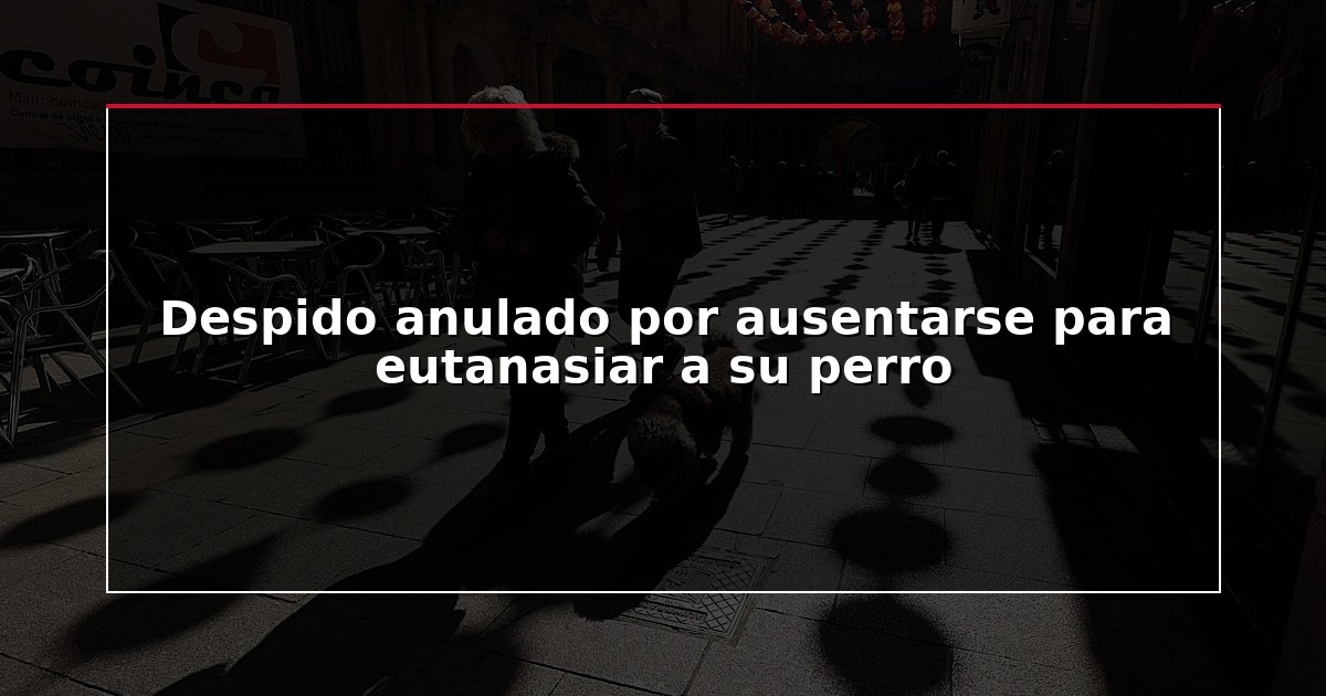 Despido anulado por ausentarse para eutanasiar a su perro