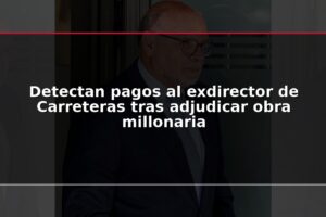 Detectan pagos al exdirector de Carreteras tras adjudicar obra millonaria