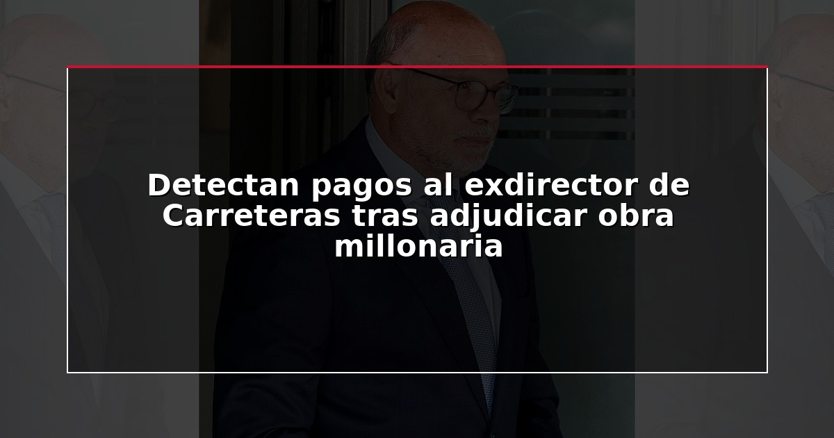 Detectan pagos al exdirector de Carreteras tras adjudicar obra millonaria
