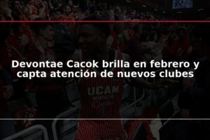 Devontae Cacok brilla en febrero y capta atención de nuevos clubes