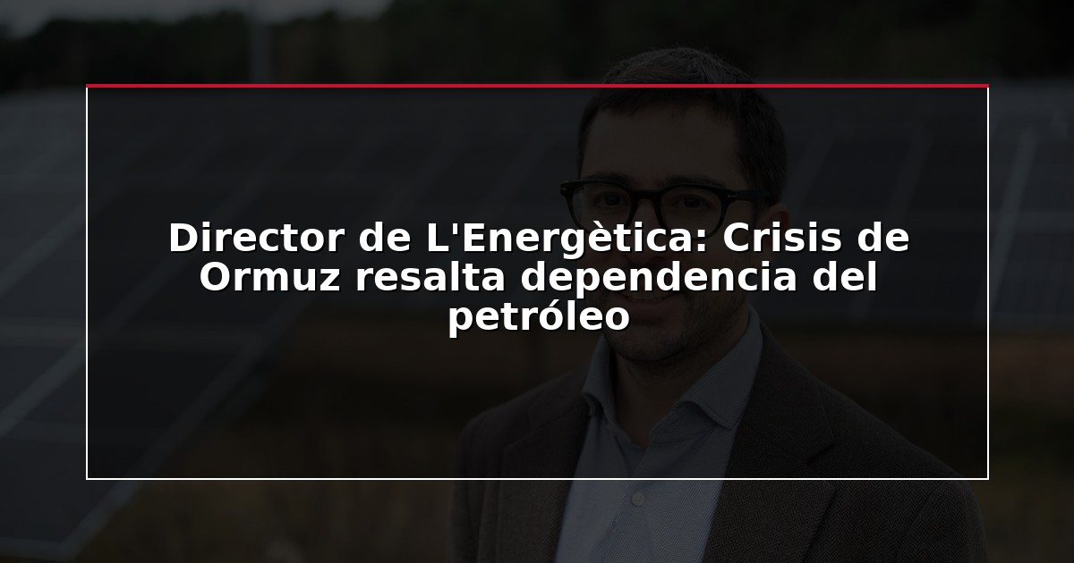 Director de L’Energètica: Crisis de Ormuz resalta dependencia del petróleo