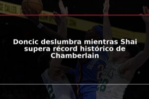 Doncic deslumbra mientras Shai supera récord histórico de Chamberlain