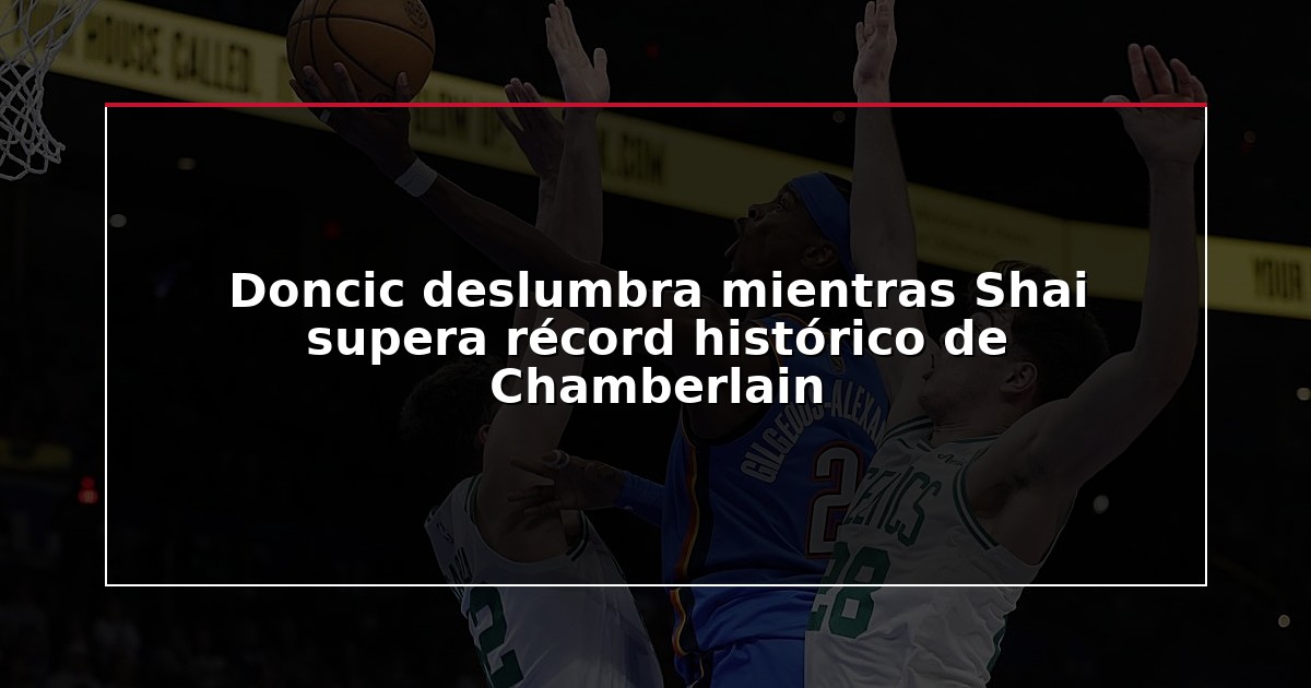 Doncic deslumbra mientras Shai supera récord histórico de Chamberlain