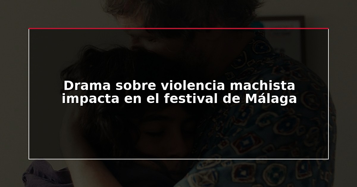 Drama sobre violencia machista impacta en el festival de Málaga