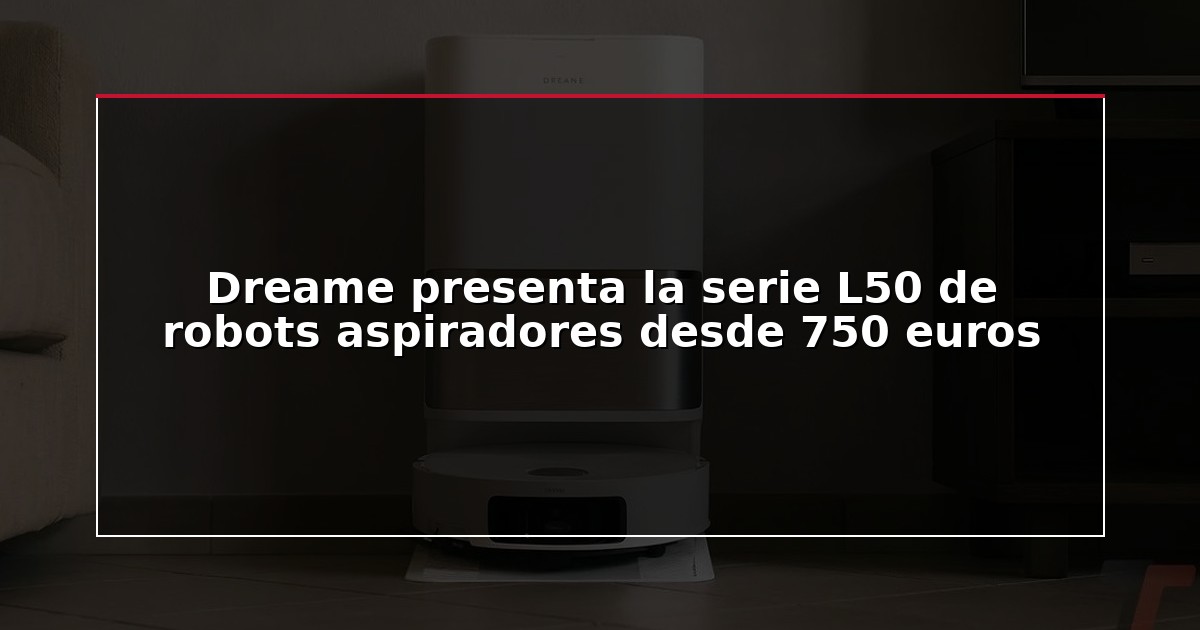 Dreame presenta la serie L50 de robots aspiradores desde 750 euros