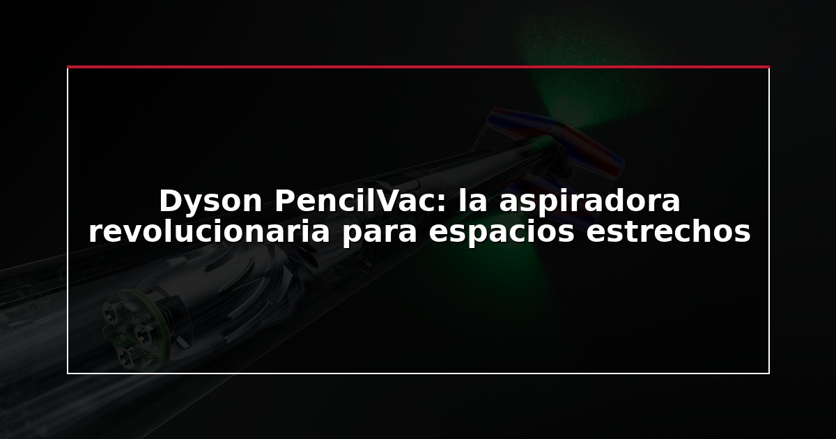 Dyson PencilVac: la aspiradora revolucionaria para espacios estrechos