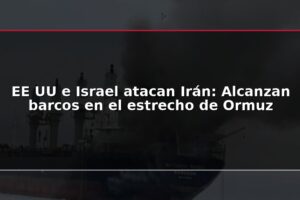 EE UU e Israel atacan Irán: Alcanzan barcos en el estrecho de Ormuz