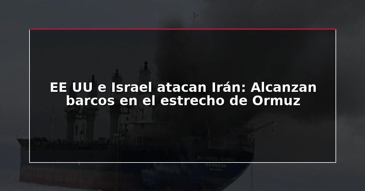 EE UU e Israel atacan Irán: Alcanzan barcos en el estrecho de Ormuz
