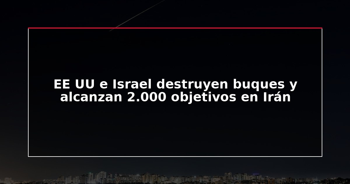 EE UU e Israel destruyen buques y alcanzan 2.000 objetivos en Irán