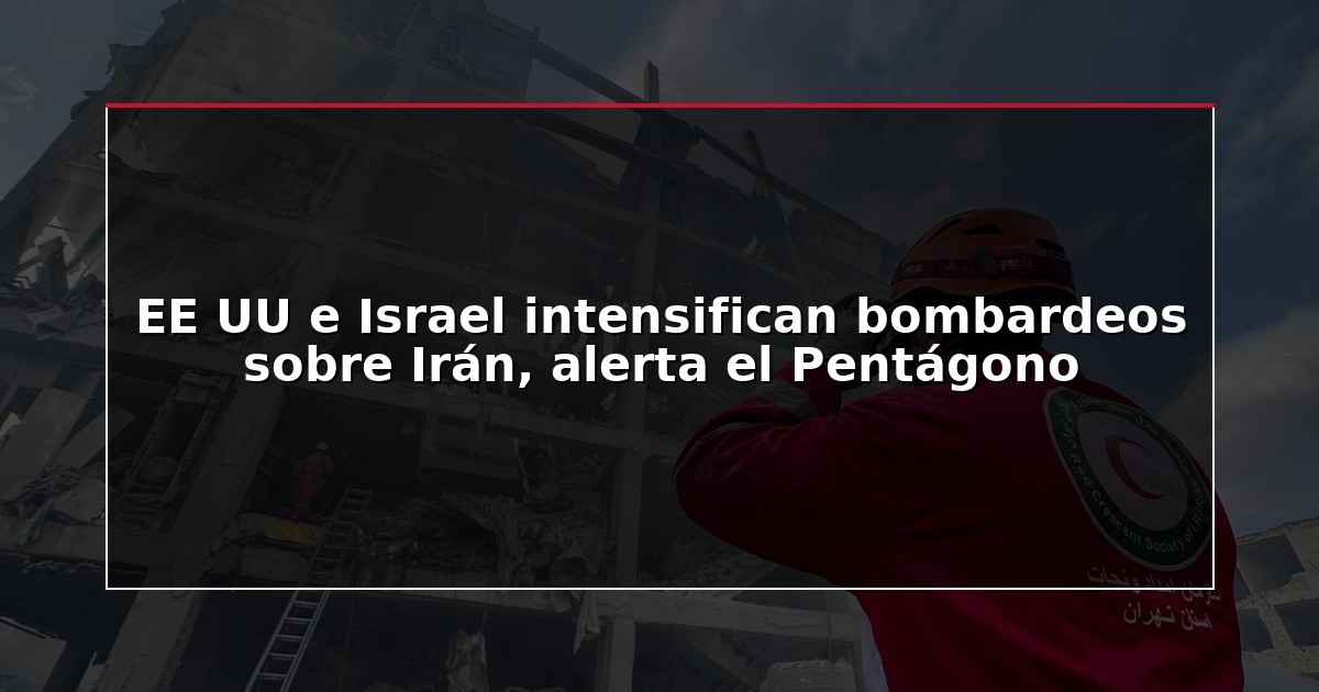 EE UU e Israel intensifican bombardeos sobre Irán, alerta el Pentágono