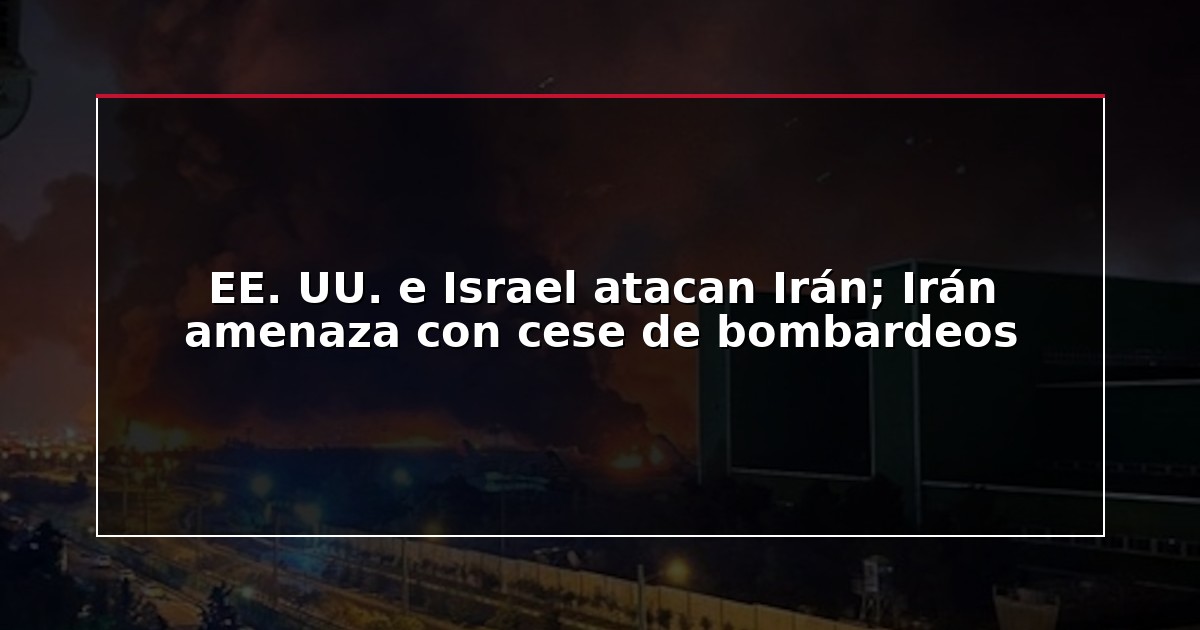 EE. UU. e Israel atacan Irán; Irán amenaza con cese de bombardeos