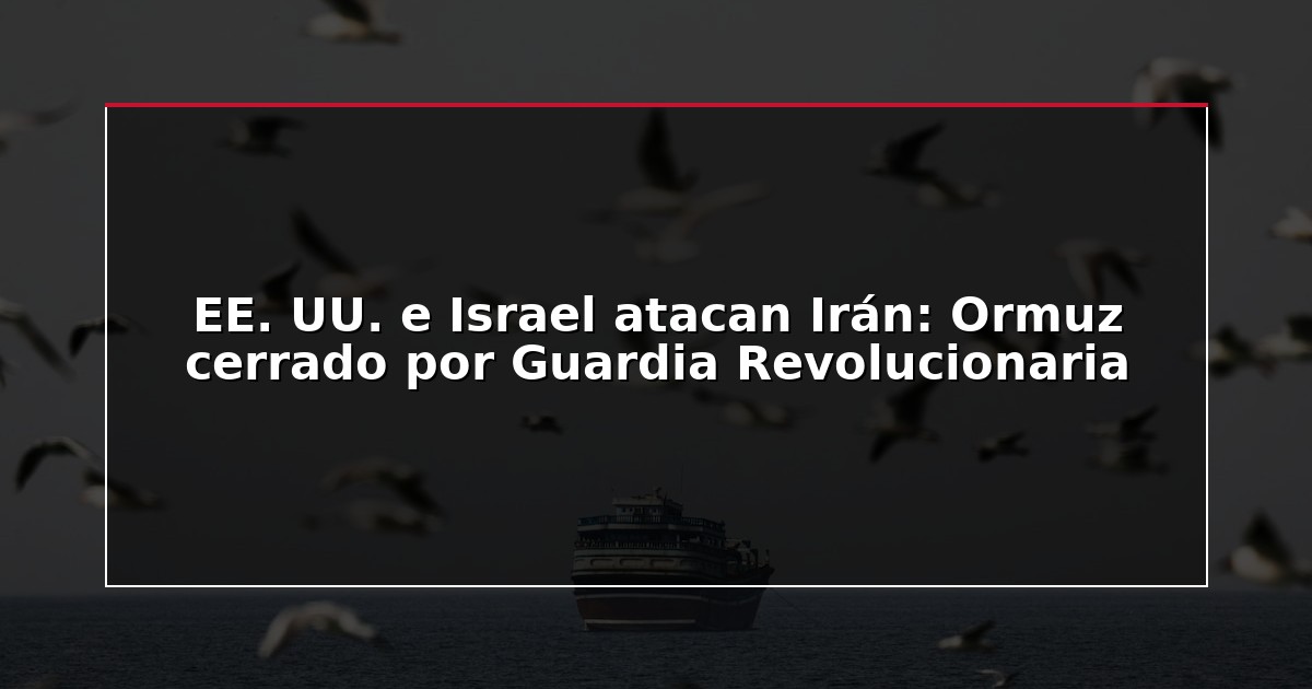EE. UU. e Israel atacan Irán: Ormuz cerrado por Guardia Revolucionaria
