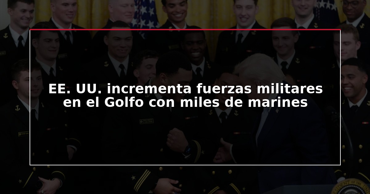 EE. UU. incrementa fuerzas militares en el Golfo con miles de marines