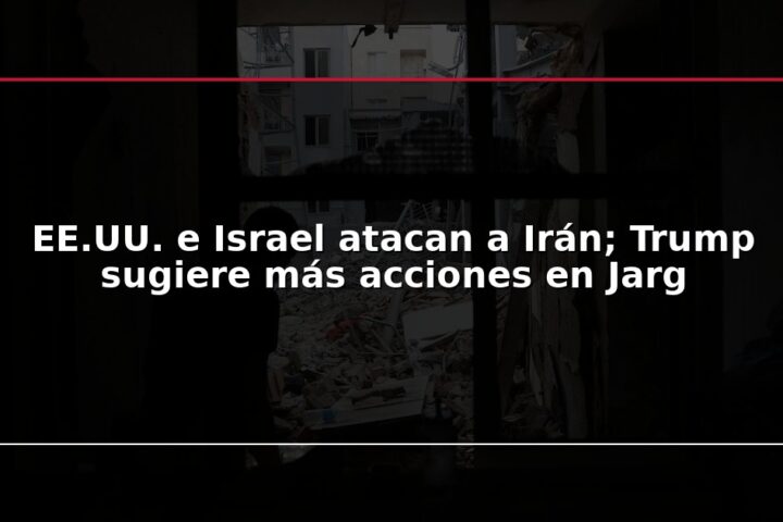 EE.UU. e Israel atacan a Irán; Trump sugiere más acciones en Jarg