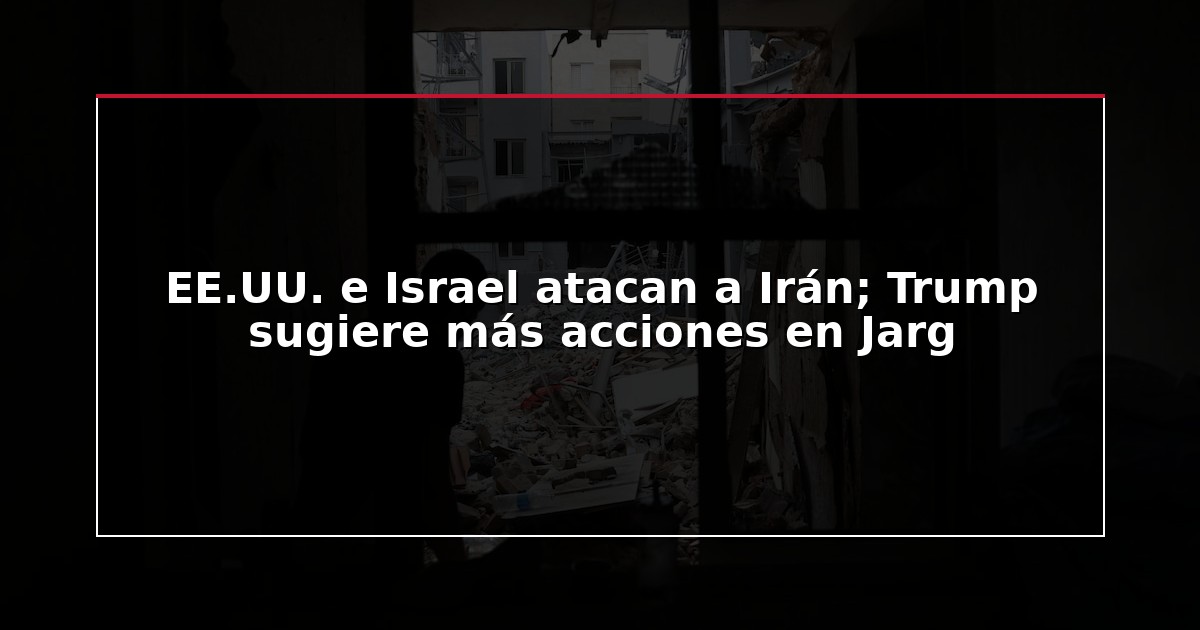 EE.UU. e Israel atacan a Irán; Trump sugiere más acciones en Jarg