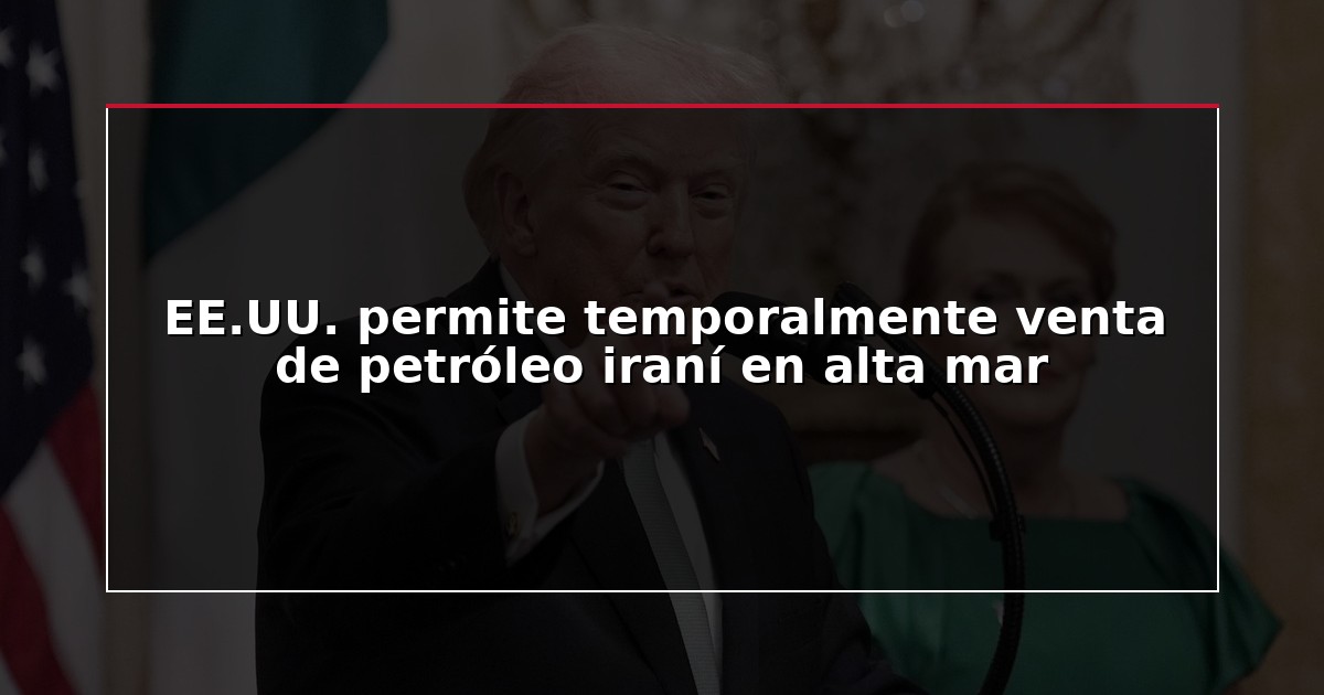 EE.UU. permite temporalmente venta de petróleo iraní en alta mar