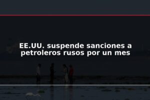 EE.UU. suspende sanciones a petroleros rusos por un mes