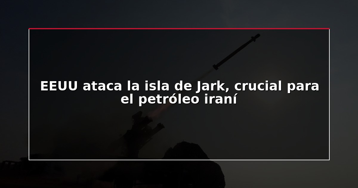 EEUU ataca la isla de Jark, crucial para el petróleo iraní