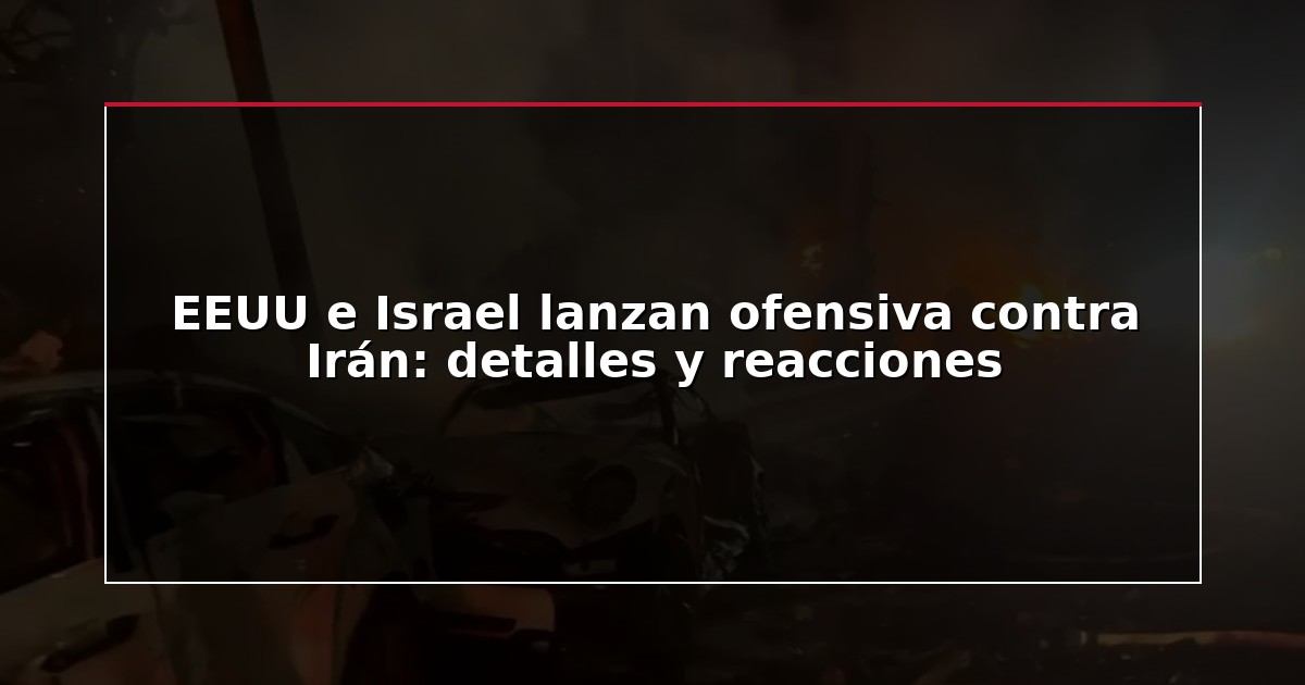 EEUU e Israel lanzan ofensiva contra Irán: detalles y reacciones