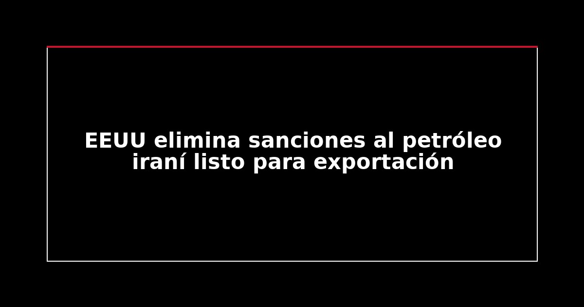 EEUU elimina sanciones al petróleo iraní listo para exportación