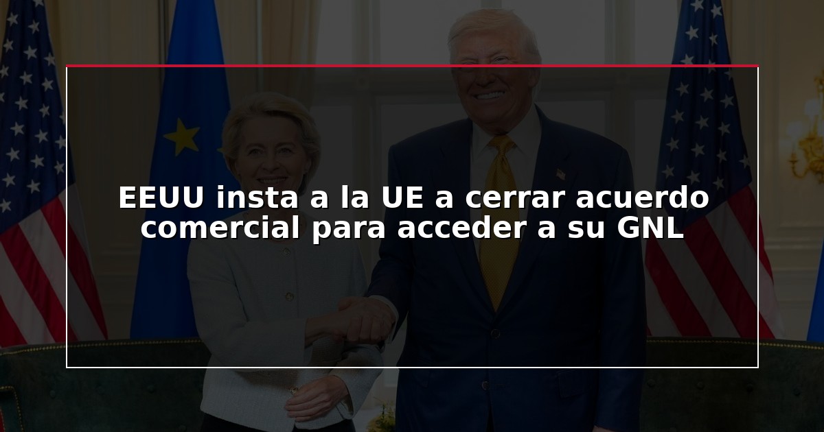 EEUU insta a la UE a cerrar acuerdo comercial para acceder a su GNL
