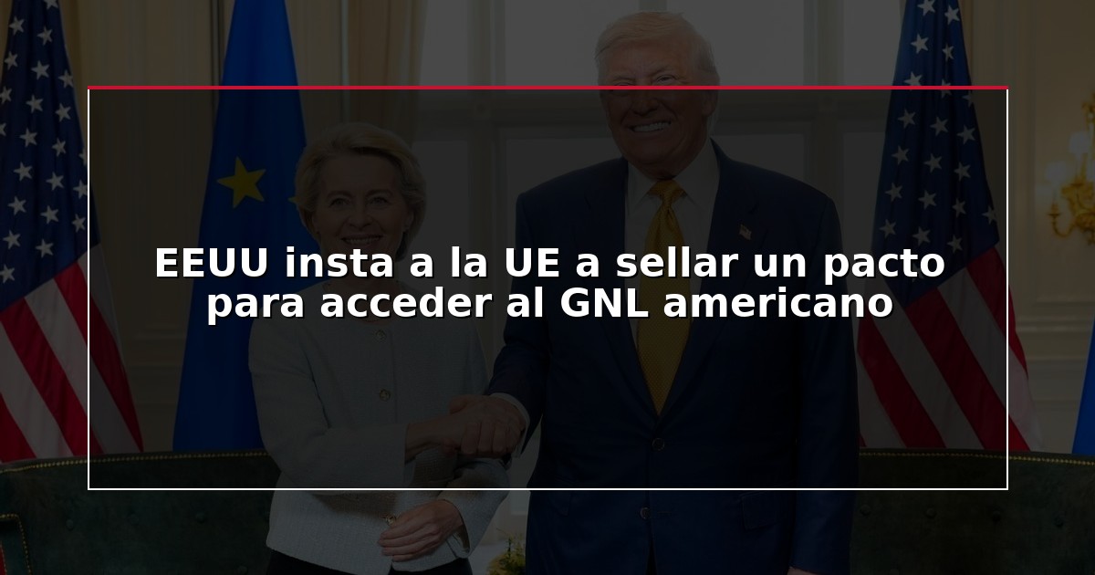 EEUU insta a la UE a sellar un pacto para acceder al GNL americano
