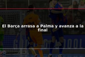 El Barça arrasa a Palma y avanza a la final
