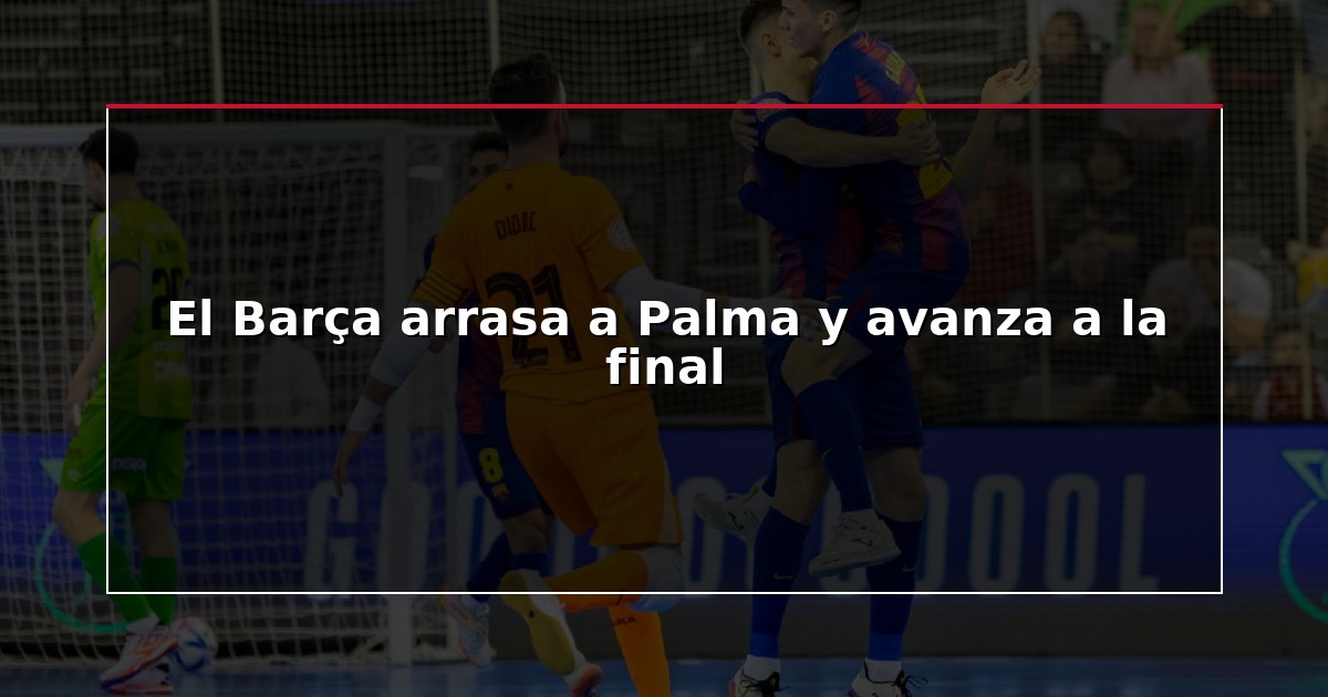 El Barça arrasa a Palma y avanza a la final