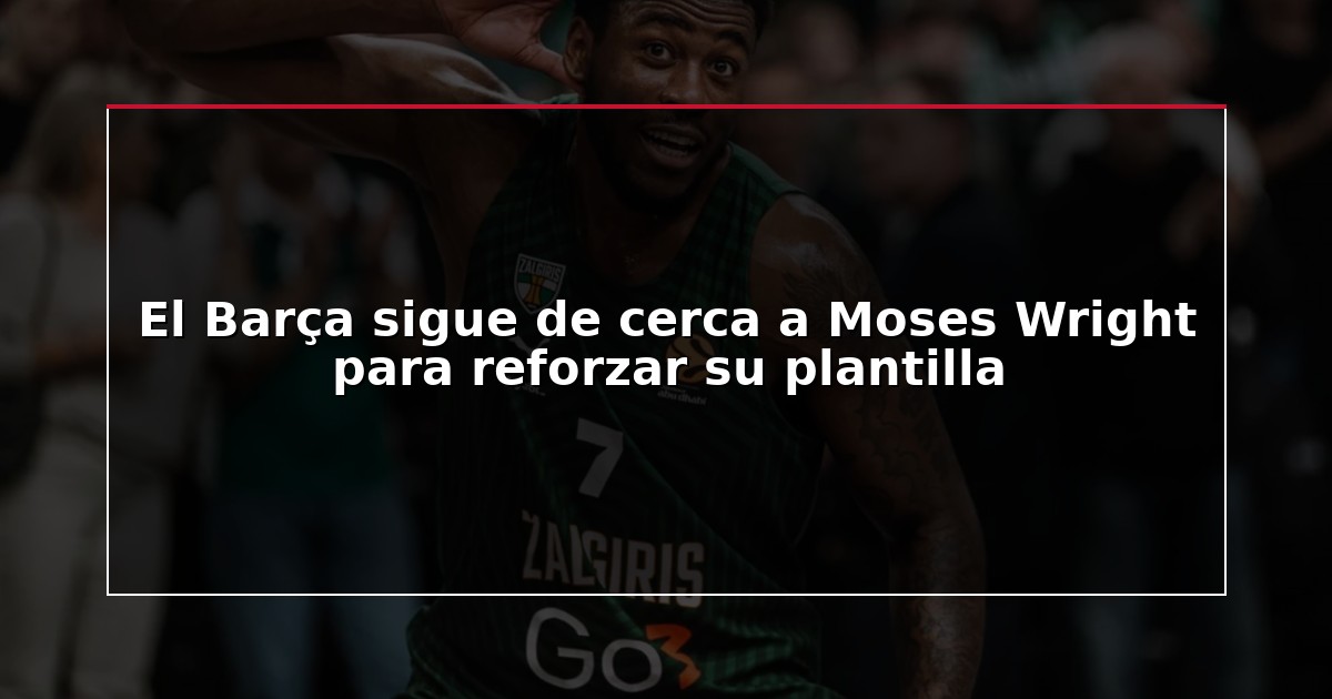 El Barça sigue de cerca a Moses Wright para reforzar su plantilla