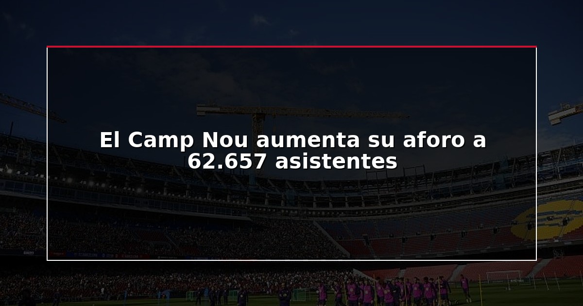 El Camp Nou aumenta su aforo a 62.657 asistentes