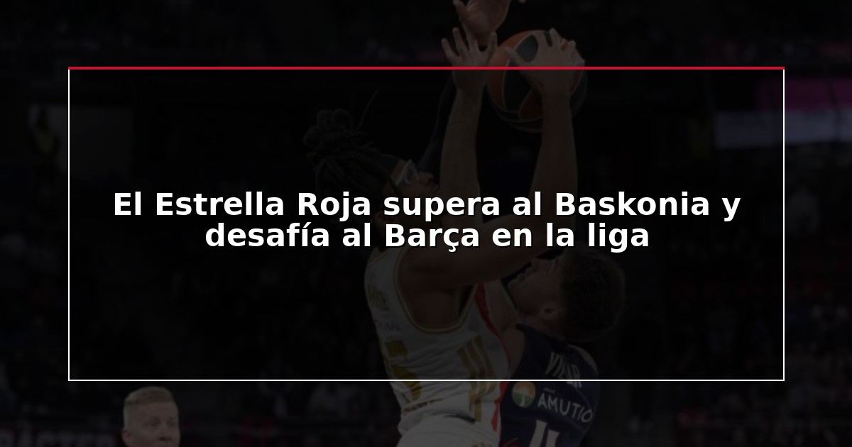 El Estrella Roja supera al Baskonia y desafía al Barça en la liga