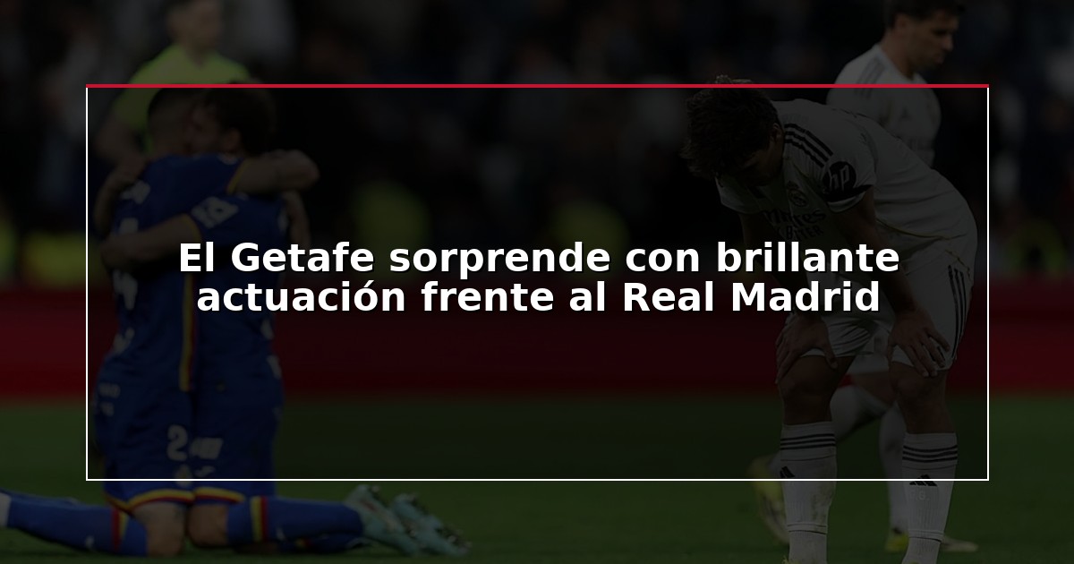 El Getafe sorprende con brillante actuación frente al Real Madrid