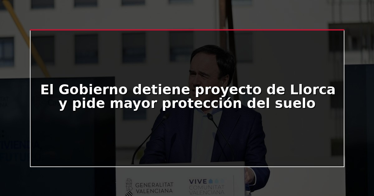 El Gobierno detiene proyecto de Llorca y pide mayor protección del suelo