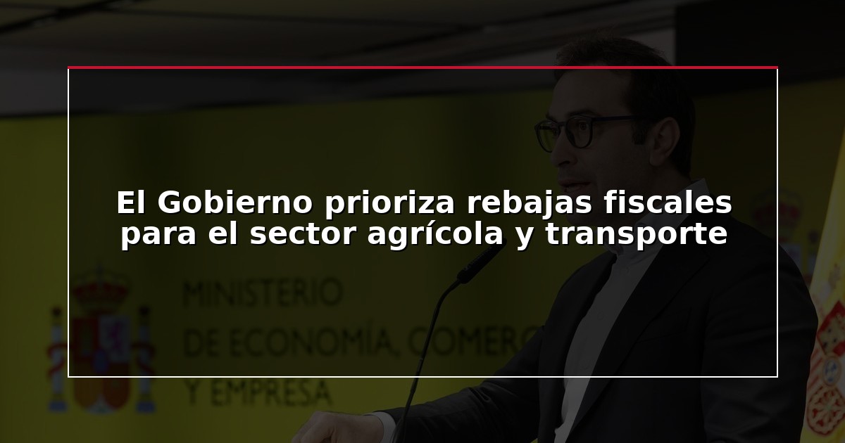 El Gobierno prioriza rebajas fiscales para el sector agrícola y transporte