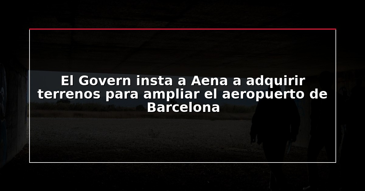 El Govern insta a Aena a adquirir terrenos para ampliar el aeropuerto de Barcelona