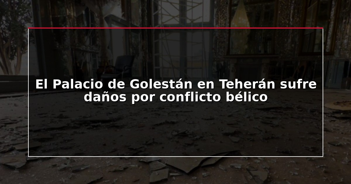 El Palacio de Golestán en Teherán sufre daños por conflicto bélico