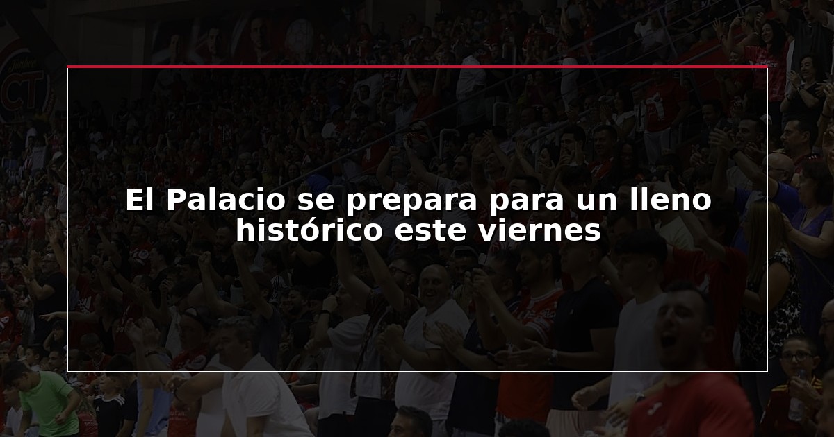 El Palacio se prepara para un lleno histórico este viernes
