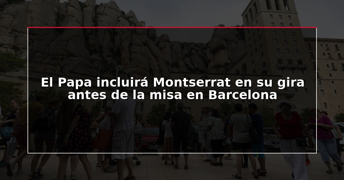 El Papa incluirá Montserrat en su gira antes de la misa en Barcelona