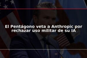 El Pentágono veta a Anthropic por rechazar uso militar de su IA