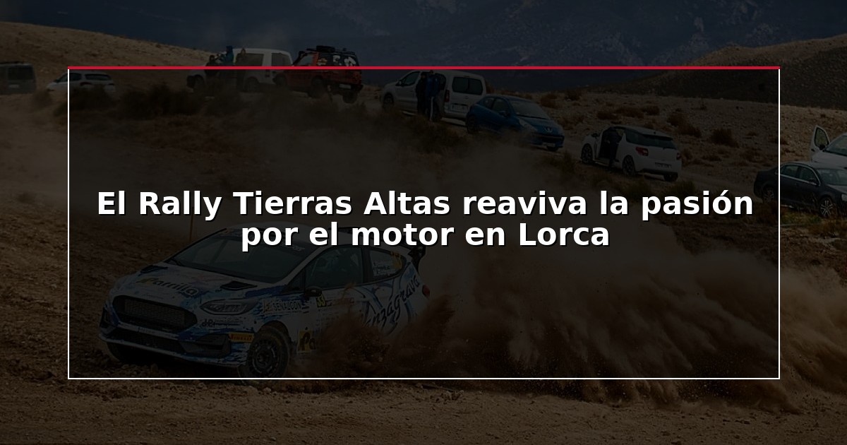 El Rally Tierras Altas reaviva la pasión por el motor en Lorca