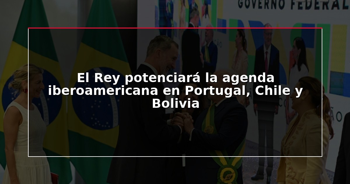 El Rey potenciará la agenda iberoamericana en Portugal, Chile y Bolivia