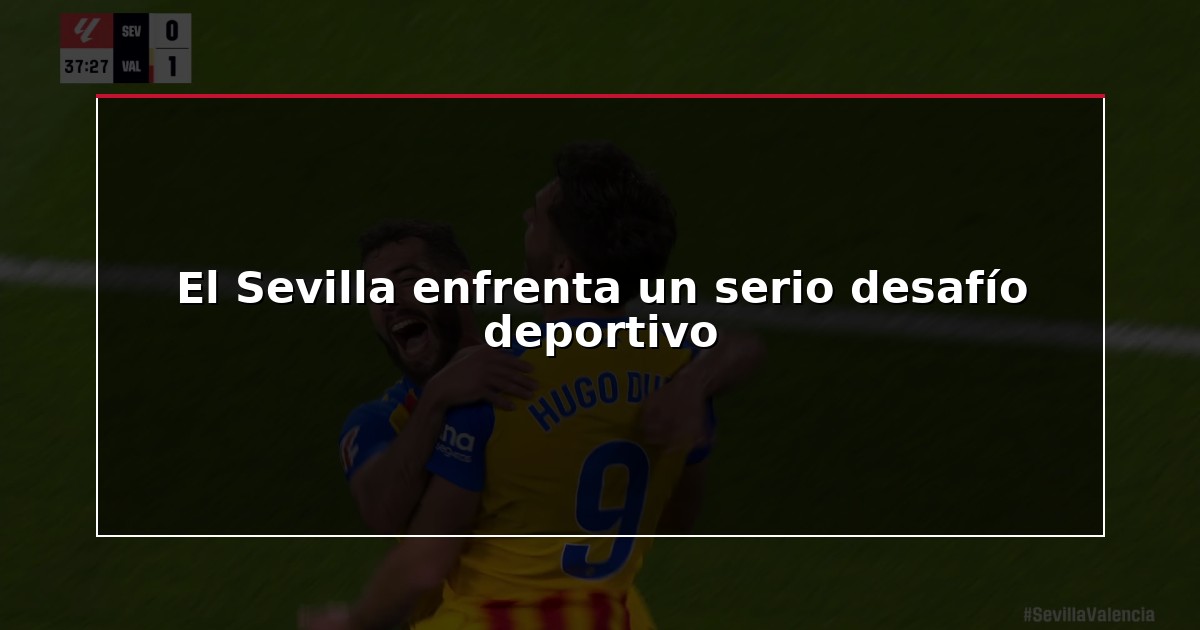 El Sevilla enfrenta un serio desafío deportivo