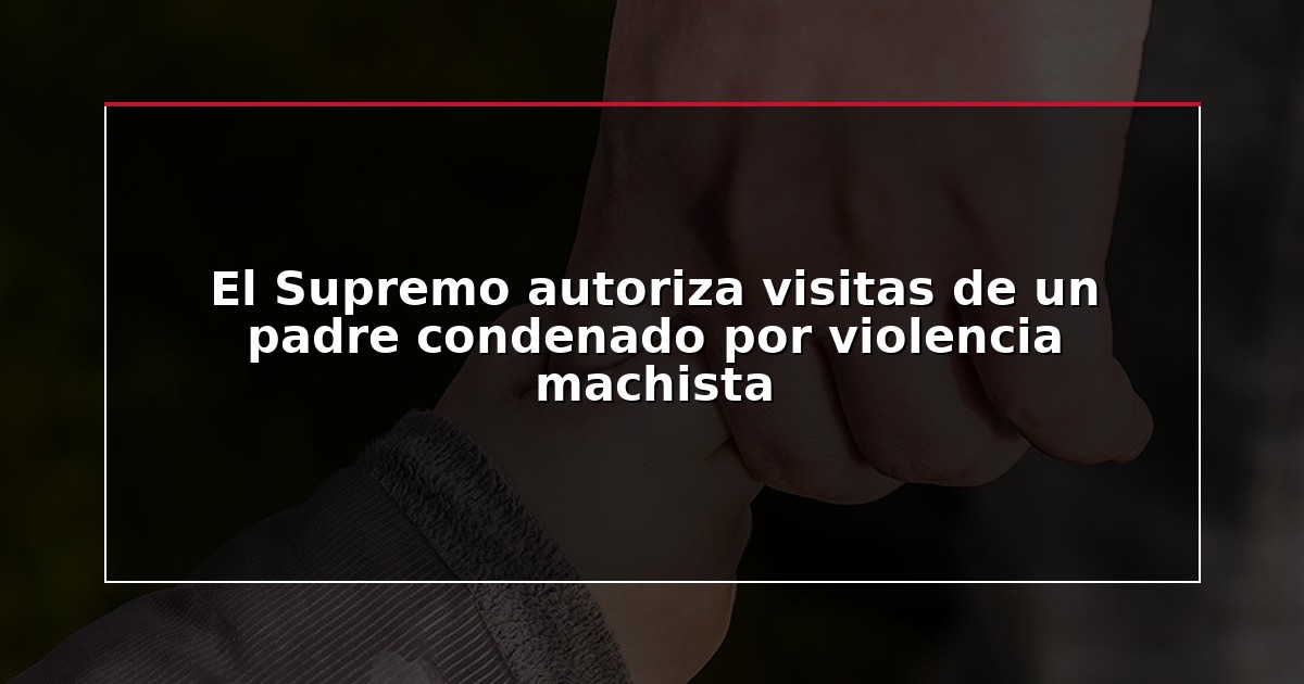 El Supremo autoriza visitas de un padre condenado por violencia machista