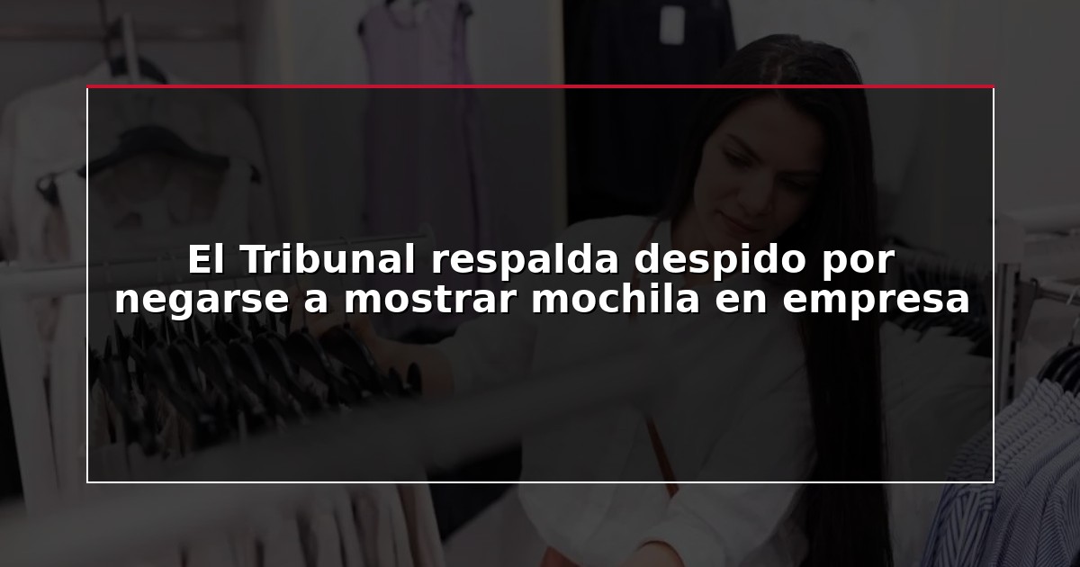 El Tribunal respalda despido por negarse a mostrar mochila en empresa