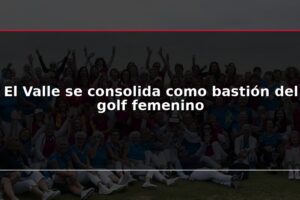El Valle se consolida como bastión del golf femenino