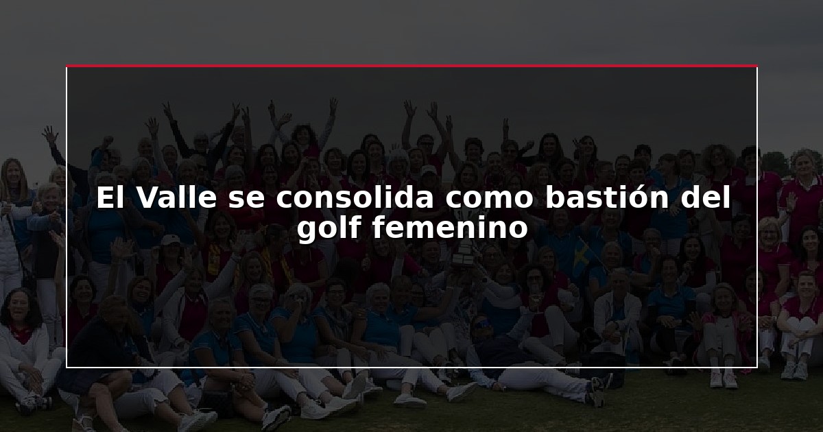 El Valle se consolida como bastión del golf femenino